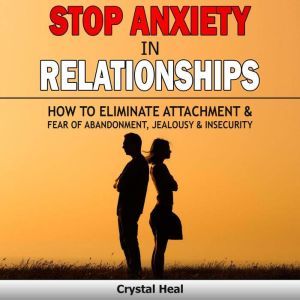 STOP ANXIETY IN RELATIONSHIPS: How to Eliminate Attachment & Fear of Abandonment, Jealousy and Insecurity in Your Relationships! Stop Negative Thinking, Improve Communication, Understand Couple Conflicts, Crystal Heal