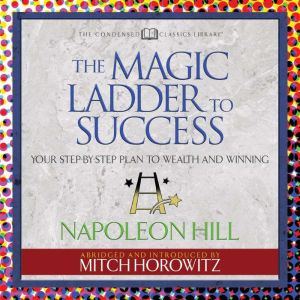 The Magic Ladder to Success (Condensed Classics): Your-Step-By-Step Plan to Wealth and Winning, Napoleon Hill