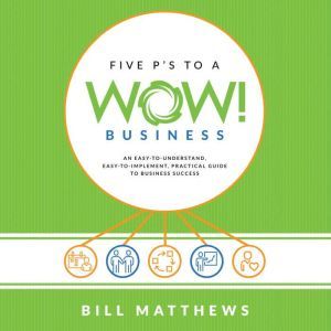 Five P's To A Wow Business: Wow Business: An Easy-To-Understand, Easy-To-Implement, Practical Guide to Business Success, Bill Matthews