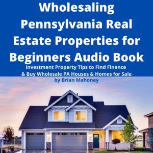Wholesaling Pennsylvania Real Estate Properties for Beginners Audio Book: Investment Property Tips to Find Finance & Buy Wholesale PA Houses & Homes for Sale, Brian Mahoney