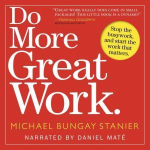 Do More Great Work: Stop the Busywork. Start the Work That Matters., Michael Bungay Stanier