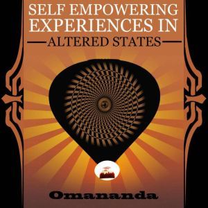 Self Empowering Experiences in Altered States: This true story is a wild trip through non-ordinary states of consciousness., Omananda