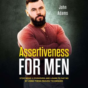 Assertiveness for Men: Stop Being a Pushover and Learn to Say No by Using These 4 Proven Techniques, John Adams