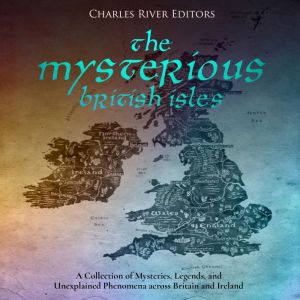 The Mysterious British Isles: A Collection of Mysteries, Legends, and Unexplained Phenomena across Britain and Ireland, Charles River Editors
