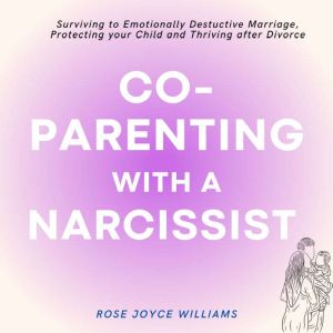Co-parenting with a Narcissist: Surviving an Emotionally Destructive Marriage, Protecting your Child and Thriving after Divorce, Rose Joyce Williams