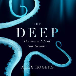 The Deep: The Hidden Wonders of Our Oceans and How We Can Protect Them, Alex Rogers