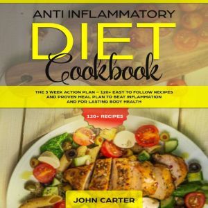 Anti Inflammatory Diet Cookbook: The 3 Week Action Plan  120+ Easy to Follow Recipes and Proven Meal Plan to Beat Inflammation and for Lasting Body Health, John Carter