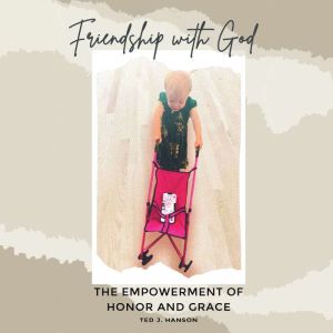 Friendship With God: The Empowerment of Honor and Grace, Ted J. Hanson