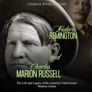 Frederic Remington and Charles Marion Russell: The Life and Legacy of the Americas Most Iconic Western Artists, Charles River Editors