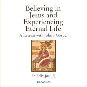 Believing in Jesus and Experiencing Eternal Life: A Retreat with John's Gospel, Felix Just