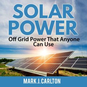 Solar Power: Off Grid Power That Anyone Can Use, Mark J. Carlton