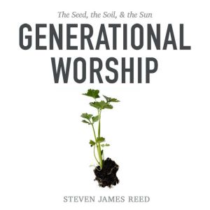 Generational Worship: The Seed, the Soil, & the Sun, Steven James Reed