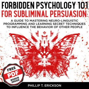 Forbidden Psychology 101 For Subliminal Persuasion: A Guide To Mastering Neuro-Linguistic Programming And Learning Secret Techniques To Influence The Behavior Of Other People, Phillip T. Erickson