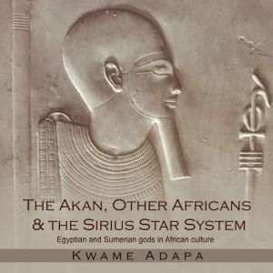 The Akan, Other Africans & The Sirius Star System: Egyptian and Sumerian gods in African culture, Kwame Adapa