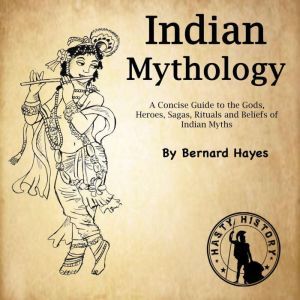 Indian Mythology: A Concise Guide to the Gods, Heroes, Sagas, Rituals and Beliefs of Indian Myths, Bernard Hayes