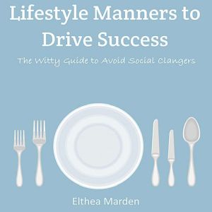 Lifestyle Manners to Drive Success: The Witty Guide to Avoid Social Clangers, Elthea Marden