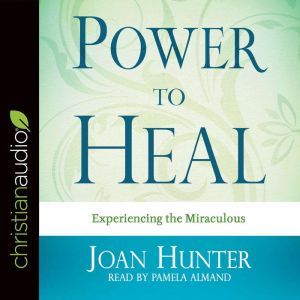 Power to Heal: Experiencing the Miraculous, Joan Hunter