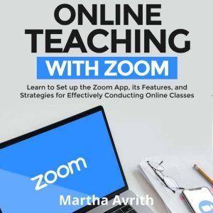 Online Teaching With Zoom: Learn To Set Up The Zoom App, Its Features, And Strategies For Effectively Conducting Online Classes, Martha Avrith