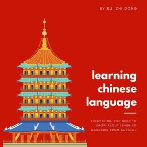Learning the Chinese Language: Everything You Need To Know About Learning Mandarin Chinese from Scratch, Rui Zhi Dong