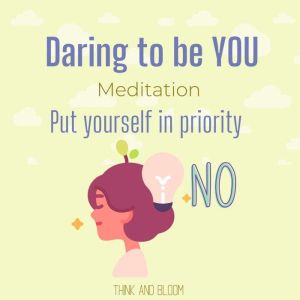 Daring to be you meditation - Put yourself in priority: be authentic, embrace imperfection, live your highest potential, clarity clear mindset, courageous to be vulnerable, strength power, Think and Bloom