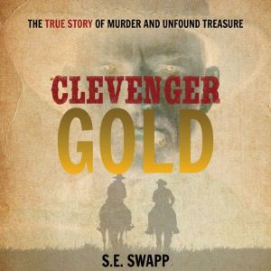 Clevenger Gold: The True Story of Murder and Unfound Treasure, S.E. Swapp