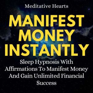 Manifest Money Instantly: Sleep Hypnosis With Affirmations To Manifest Money And Gain Unlimited Financial Success, Meditative Hearts