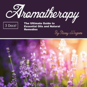 Aromatherapy: The Ultimate Guide to Essential Oils and Natural Remedies, Stacey Wagners