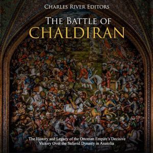 Battle of Chaldiran, The: The History and Legacy of the Ottoman Empires Decisive Victory Over the Safavid Dynasty in Anatolia, Charles River Editors