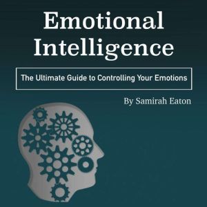 Emotional Intelligence: The Ultimate Guide to Controlling Your Emotions, Samirah Eaton
