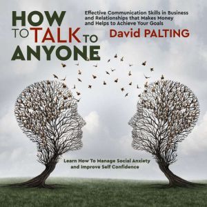 How to Talk to Anyone: Effective Communication Skills in Business and Relationships that Makes Money and Helps to Achieve Your Goals. Learn How To Manage Social Anxiety and Improve Self Confidence, David Palting