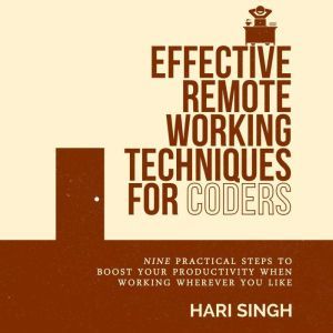 Effective Remote Working Techniques for Coders: Nine practical steps to boost your productivity when working wherever you like, Hari Singh