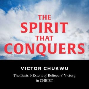 The Spirit That Conquers: The Basis and Extent of Believers' Victory In Christ, Victor Chukwu
