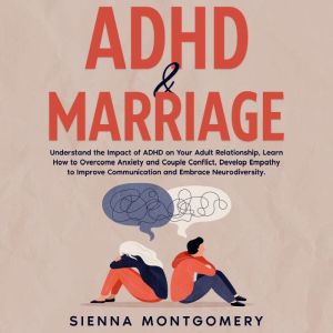 ADHD & Marriage: Understand the Impact of ADHD on Your Adult Relationship, Learn How to Overcome Anxiety and Couple Conflict, Develop Empathy to Improve Communication and Embrace Neurodiversity., Sienna Montgomery