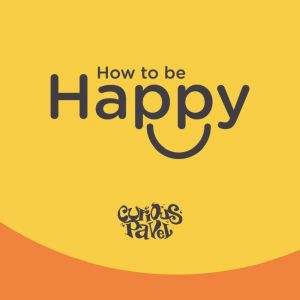 How to be happy: ? combination of techniques that you can start applying straight away towards a happier life, Curious Pavel
