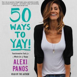 50 Ways to Yay!: Transformative Tools for a Whole Lot of Happy, Alexi Panos