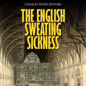 English Sweating Sickness, The: The History and Legacy of the Mysterious Disease that Plagued Medieval London, Charles River Editors