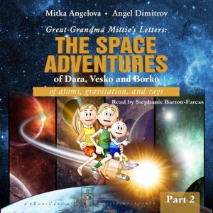 GREAT-GRANDMA MITTIE'S LETTERS: THE SPACE ADVENTURES OF DARA, VESKO, AND BORKO: PART 2 - Of atoms, gravitation, and rays, Mitka Angelova
