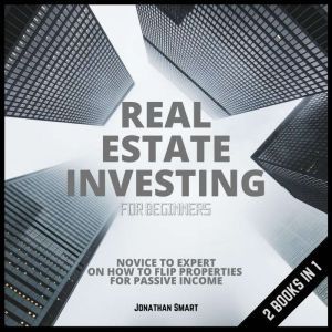 Real Estate Investing For Beginners: Novice to Expert on how to Invest and Flip Properties for Passive Income 2 Books In 1, Jonathan Smart