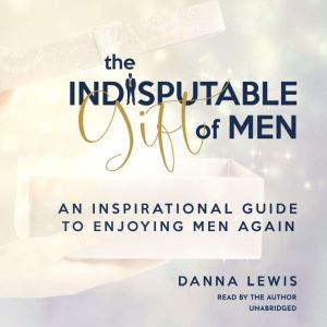 The Indisputable Gift of Men: An Inspirational Guide to Enjoying Men Again, Danna Lewis