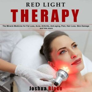 Red Light Therapy: The Miracle Medicine for Fat Loss, Acne, Arthritis, Anti-Aging, Pain, Hair Loss, Skin Damage and Lots More, Joshua Blake