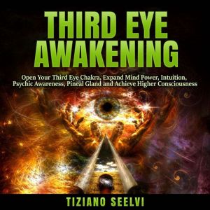 Third Eye Awakening: Open Your Third Eye Chakra, Expand Mind Power, Intuition, Psychic Awareness, Pineal Gland and Achieve Higher Consciousness, Tiziano Seelvi
