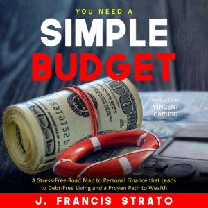 You Need A Simple Budget: A Stress-Free Road Map to Personal Finance that Leads to Debt-Free Living and a Proven Path to Wealth, J. Francis Strato