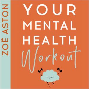 Your Mental Health Workout: A 5 Week Programme to a Healthier, Happier Mind, Zoe Aston