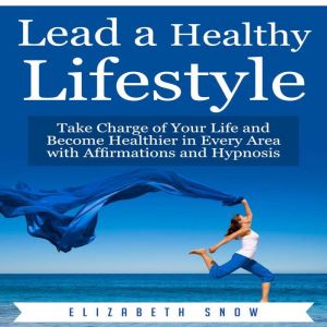 Lead a Healthy Lifestyle: Take Charge of Your Life and Become Healthier in Every Area with Affirmations and Hypnosis, Elizabeth Snow