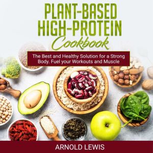 Plant-Based High-Protein Cookbook: Delicious Recipes: The Best and Healthy Solution for a Strong Body. Fuel your Workouts and Muscle Growth, Arnold Lewis