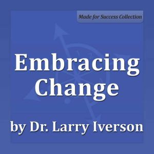 Embracing Change: 4 Core Strategies Essential to Managing Change, Dr. Larry Iverson Ph.D.