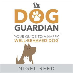 The Dog Guardian: Your Guide to a Happy, Well-Behaved Dog, Nigel Reed