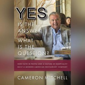 Yes is the Answer!  What is the Question?: How Faith In People and a Culture Of Hospitality Built A Modern American Restaurant Company, Cameron Mitchell
