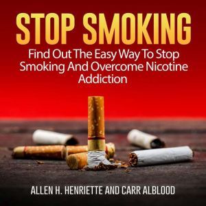 Stop Smoking: Find Out The Easy Way To Stop Smoking And Overcome Nicotine Addiction, Allen H. Henriette and Carr Alblood