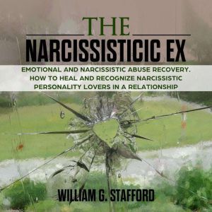 The Narcissistic ex : Emotional and Narcissistic Abuse Recovery. How to Heal and Recognize Narcissistic Personality Lovers in a Relationship, William G. Stafford